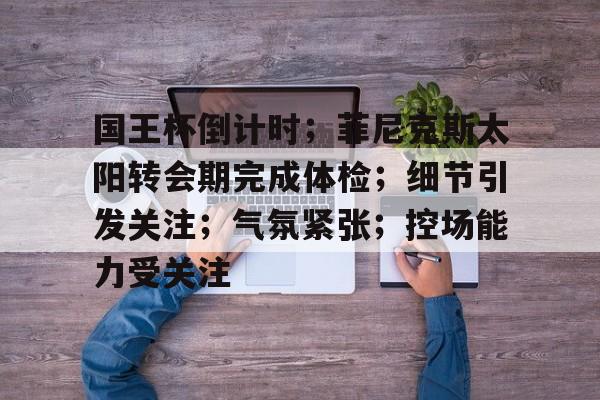 体育直播国王杯倒计时；菲尼克斯太阳转会期完成体检；细节引发关注；气氛紧张；控场能力受关注的简单介绍